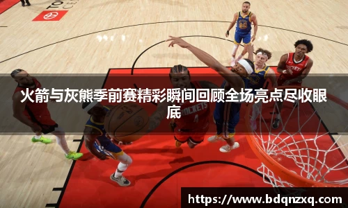 火箭与灰熊季前赛精彩瞬间回顾全场亮点尽收眼底